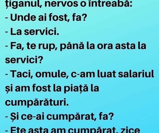 Țiganca întârzie. La sosirea ei, țiganul, nervos o întreabă: – Unde ai fost, fa?– La servici.– Fa, te rup, până la ora asta la servici?
